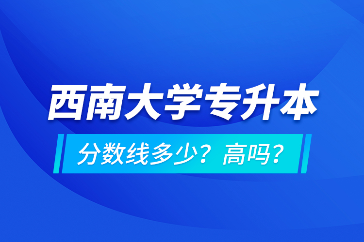 西南大学专升本分数线多少？高吗？