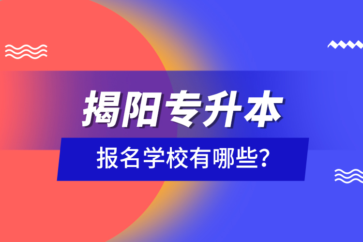 揭阳专升本报名学校有哪些？