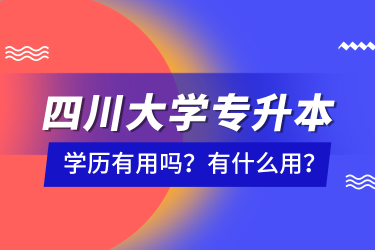 四川大学专升本学历有用吗？有什么用？