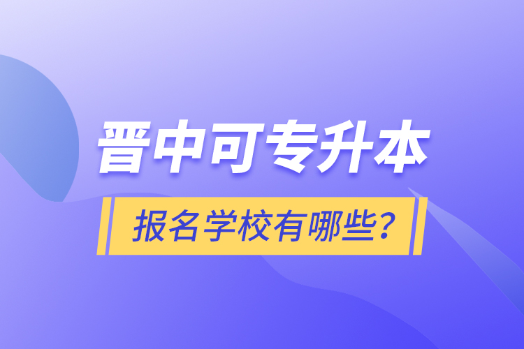 晋中可专升本报名的学校有哪些？