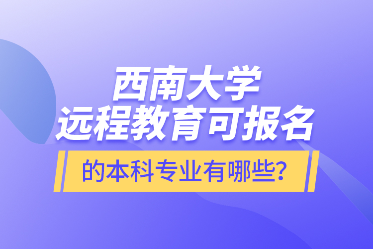 西南大学远程教育可报名的本科专业有哪些？