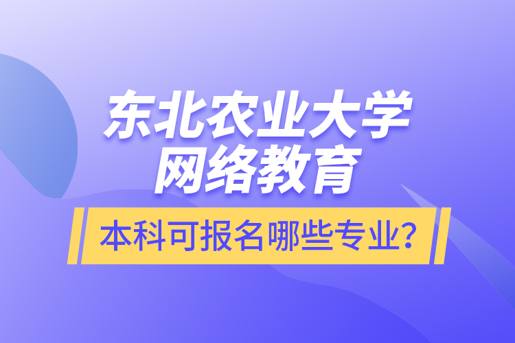 东北农业大学网络教育本科可报名哪些专业？