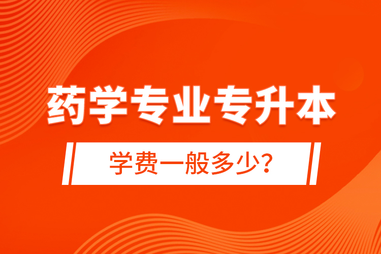 药学专业专升本学费一般多少？