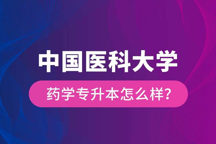 中国医科大学药学专升本怎么样？