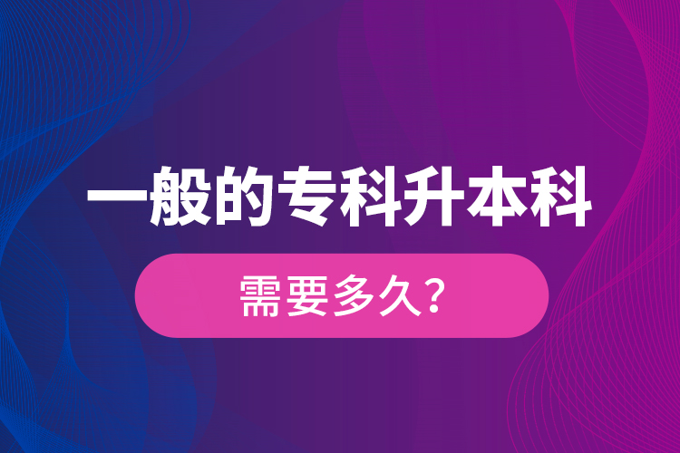 一般的专科升本科需要多久？