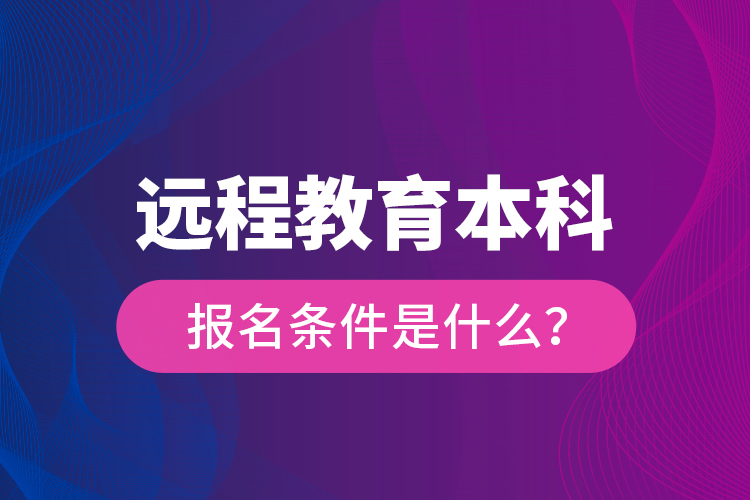 远程教育本科报名条件是什么？