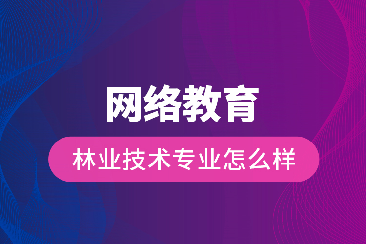 网络教育林业技术专业怎么样