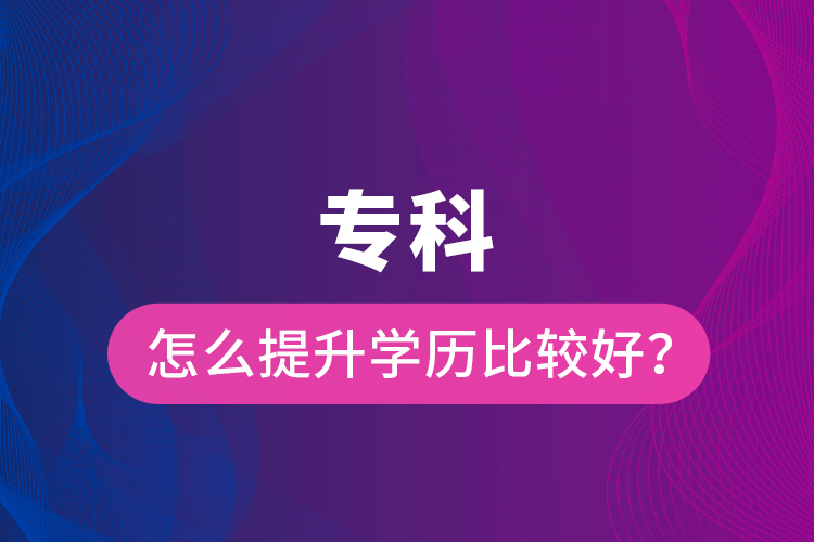 专科怎么提升学历比较好？