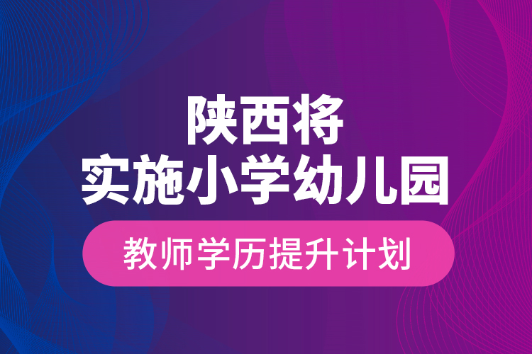 陕西将实施小学幼儿园教师学历提升计划