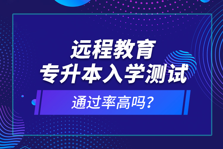 远程教育专升本入学测试通过率高吗？