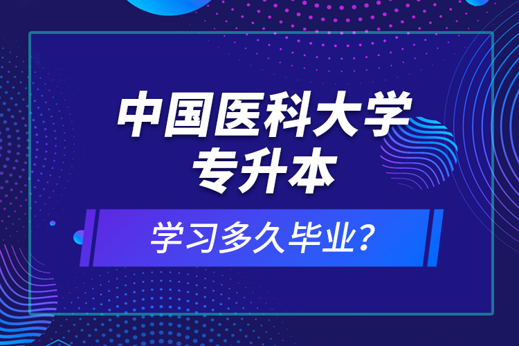 中国医科大学专升本学习多久毕业？