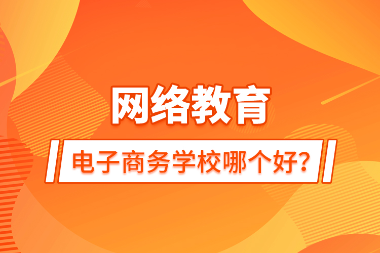 网络教育电子商务学校哪个好？