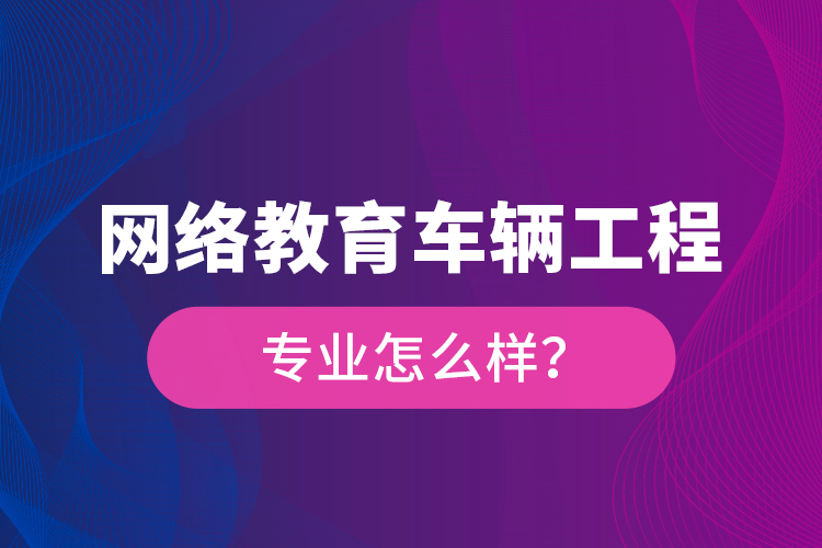 网络教育车辆工程专业怎么样？