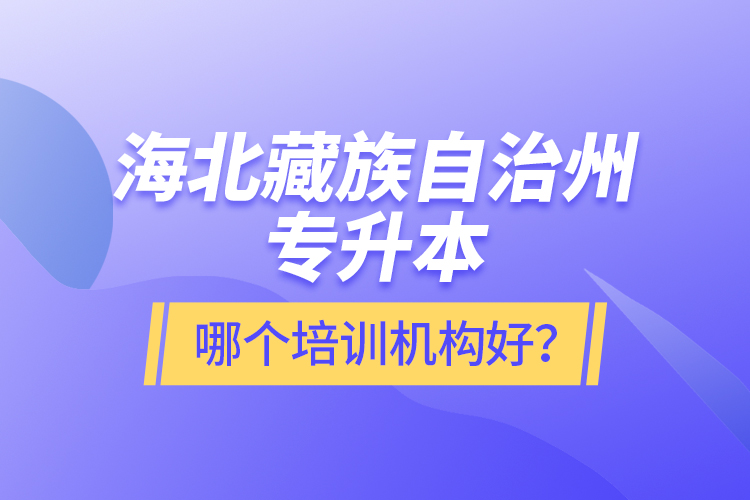 海北藏族自治州专升本哪个培训机构好？