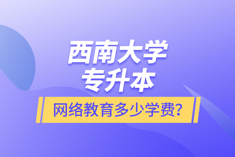 西南大学专升本网络教育多少学费？