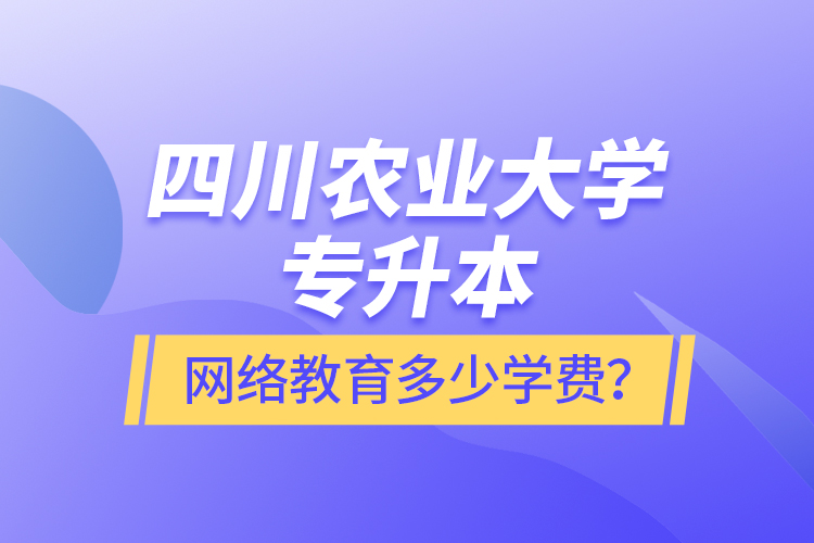 四川农业大学专升本网络教育多少学费？