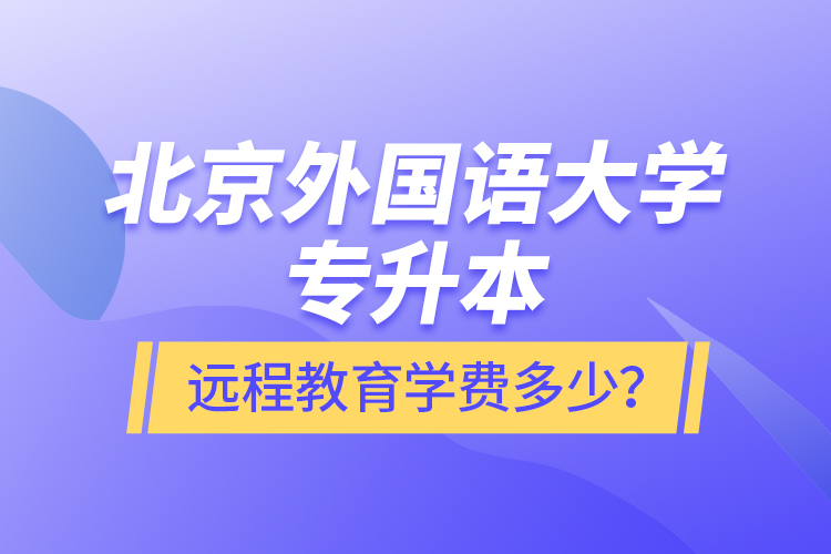 北京外国语大学专升本远程教育学费多少？