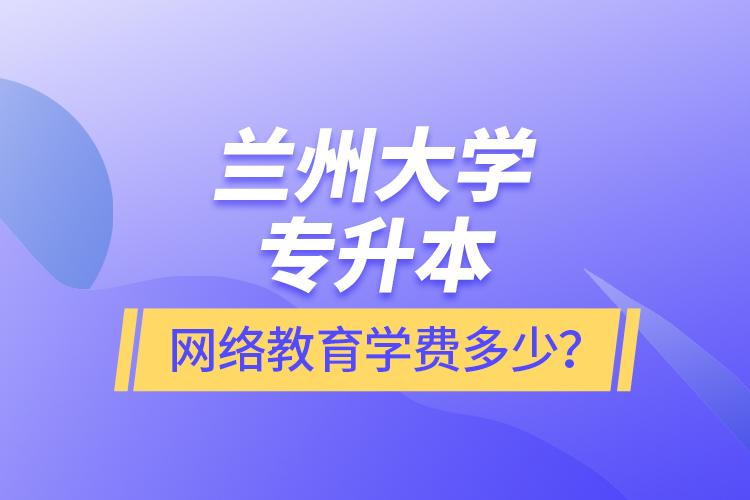 兰州大学专升本网络教育学费多少？