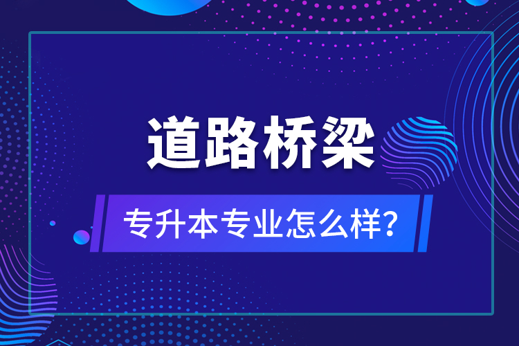 道路桥梁专升本专业怎么样？