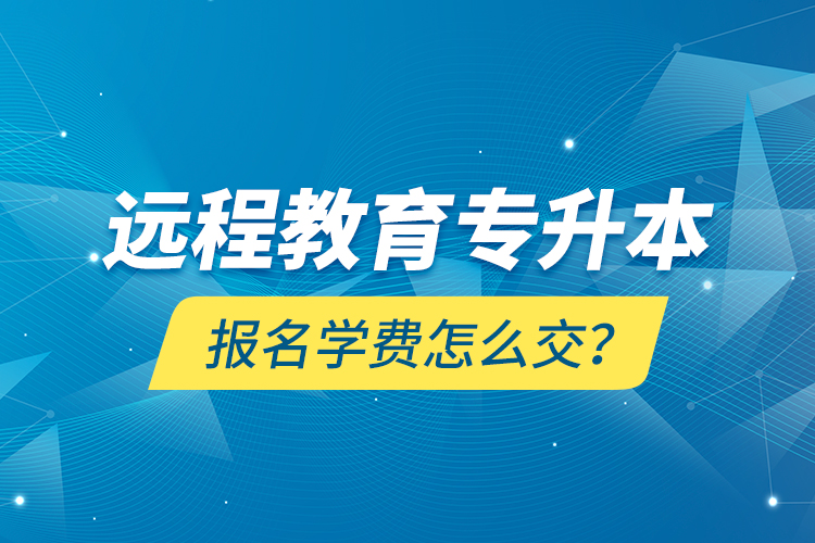 远程教育专升本报名学费怎么交？