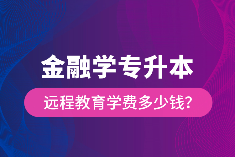 金融学专升本远程教育学费多少钱？