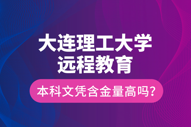 大连理工大学远程教育本科文凭含金量高吗？