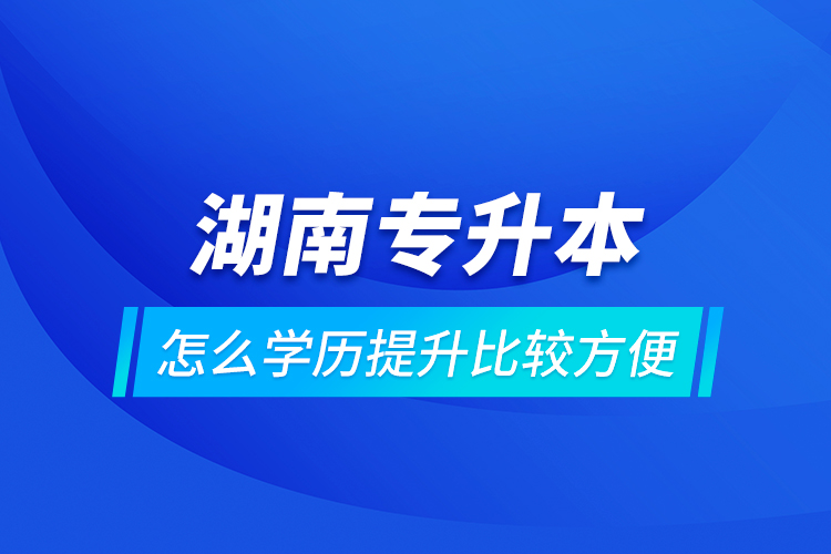 湖南专升本怎么学历提升比较方便