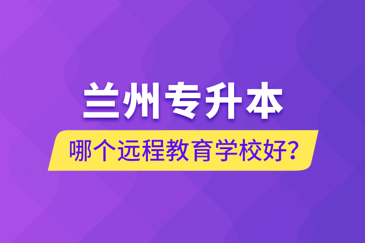 兰州专升本哪个远程教育学校好？