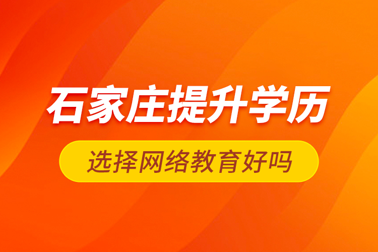 石家庄提升学历选择网络教育好吗