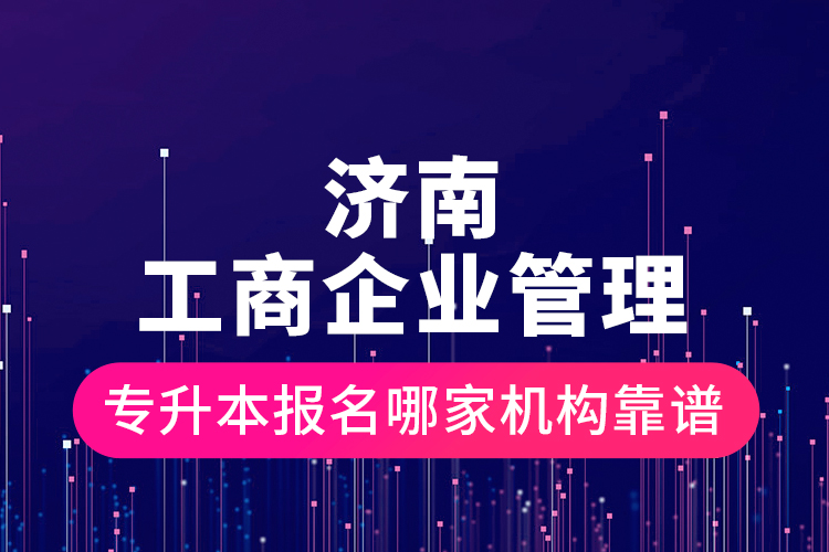 济南工商企业管理专升本报名哪家机构靠谱