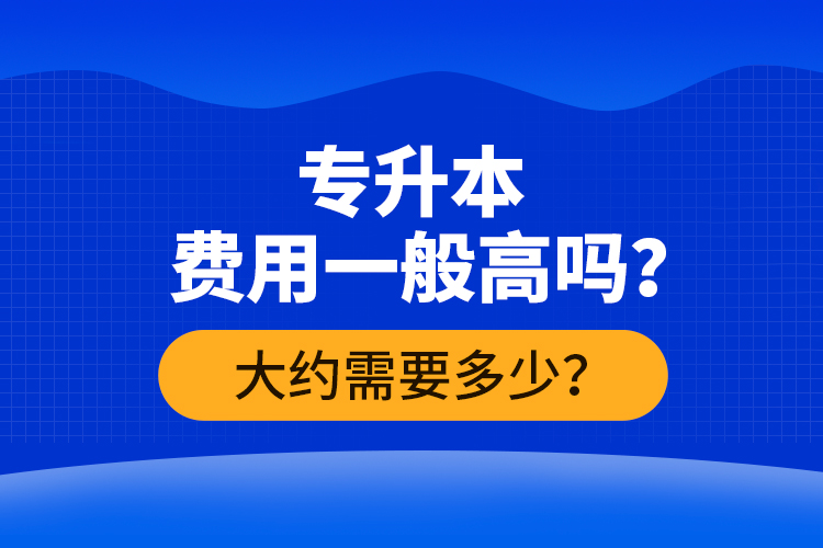 专升本费用一般高吗？大约需要多少？