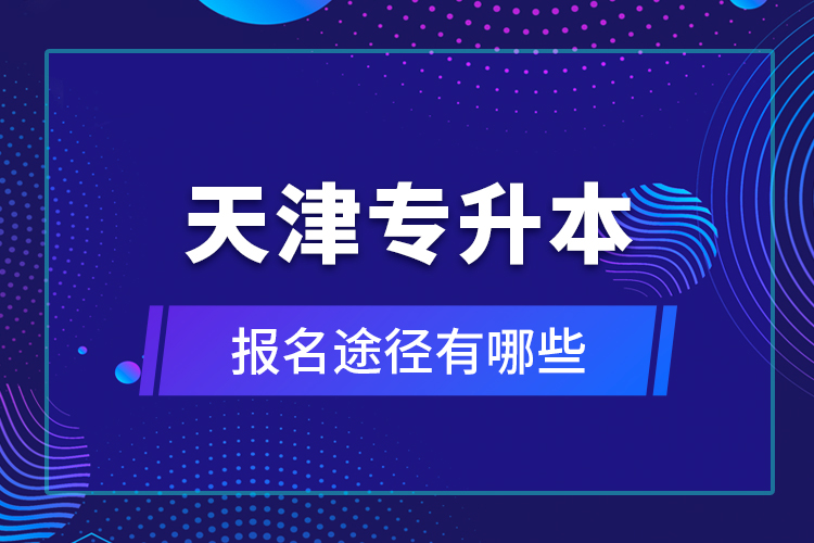 天津专升本报名途径有哪些