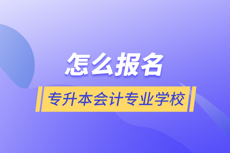 怎么报名专升本会计专业学校