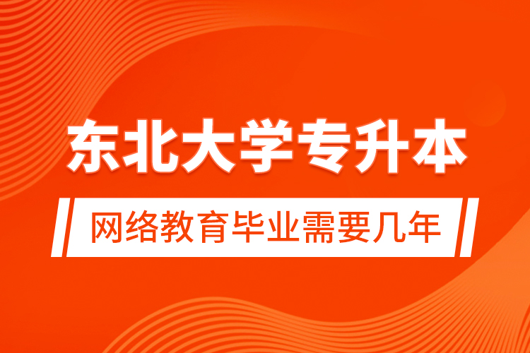 东北大学专升本网络教育毕业需要几年