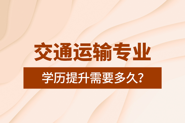 交通运输专业学历提升需要多久？