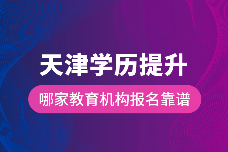 天津学历提升哪家教育机构报名靠谱