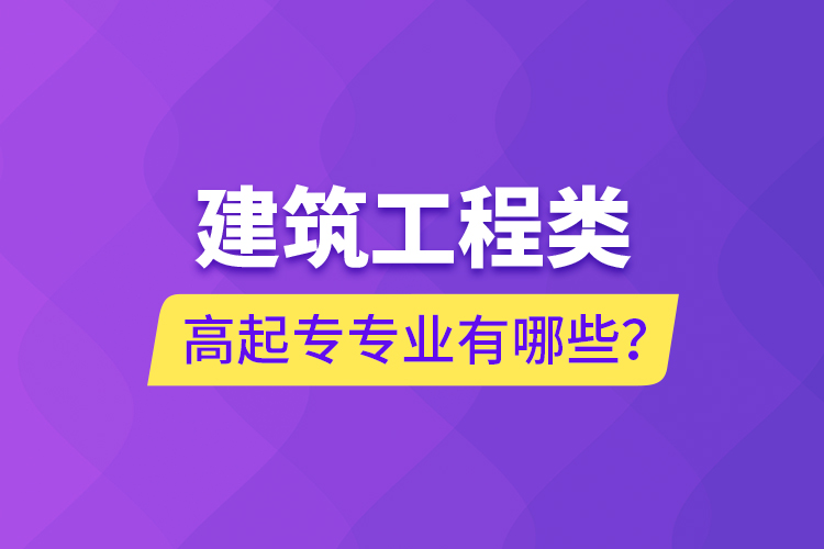 建筑工程类高起专专业有哪些？