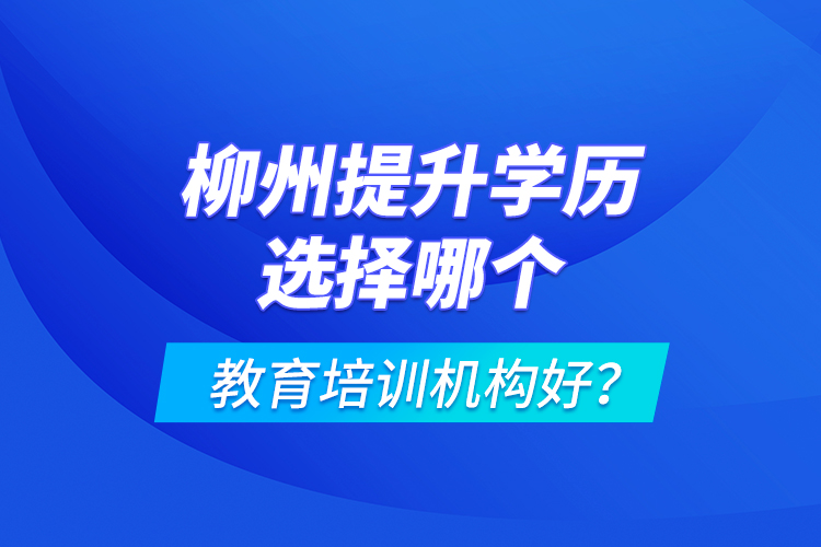 柳州提升学历选择哪个教育培训机构好？