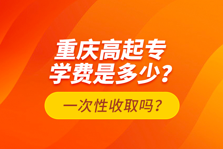 重庆高起专学费是多少？一次性收取吗？