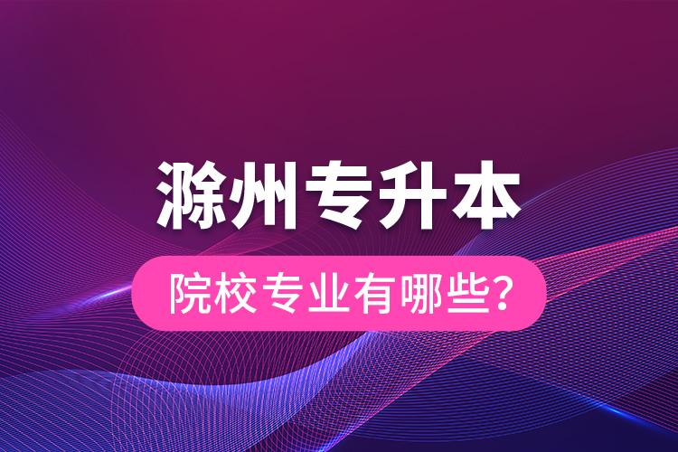 滁州专升本院校专业有哪些？