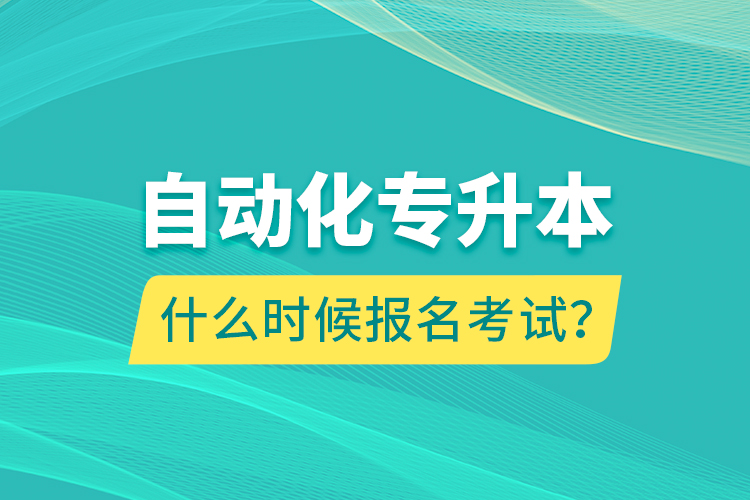 自动化专升本什么时候报名考试？