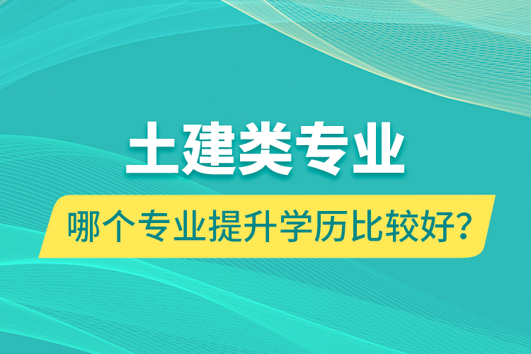 土建类专业哪个专业提升学历比较好？