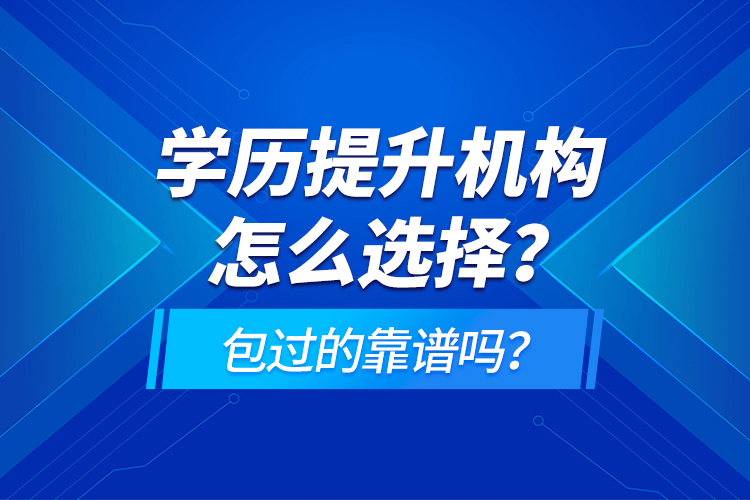 学历提升机构怎么选择？包过的靠谱吗？