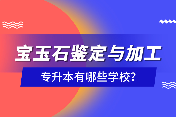 宝玉石鉴定与加工专升本有哪些学校？