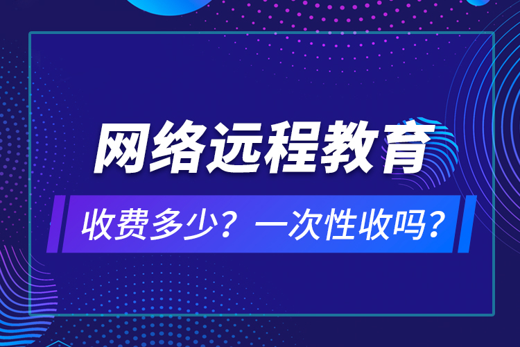 网络远程教育收费多少？一次性收吗？