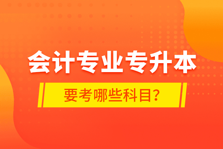 会计专业专升本要考哪些科目？