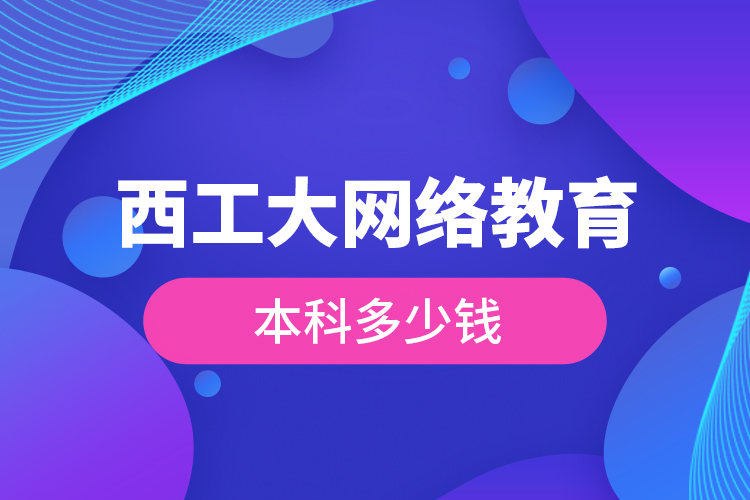 西工大网络教育本科多少钱