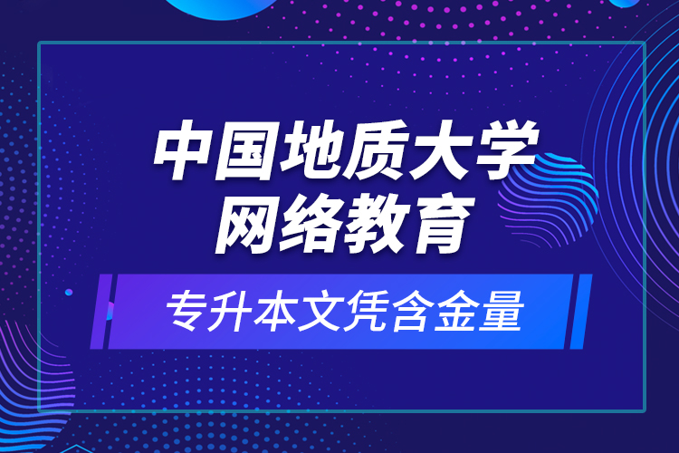 中国地质大学网络教育专升本文凭含金量