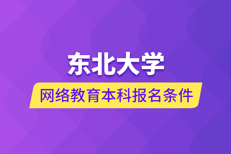 东北大学网络教育本科报名条件