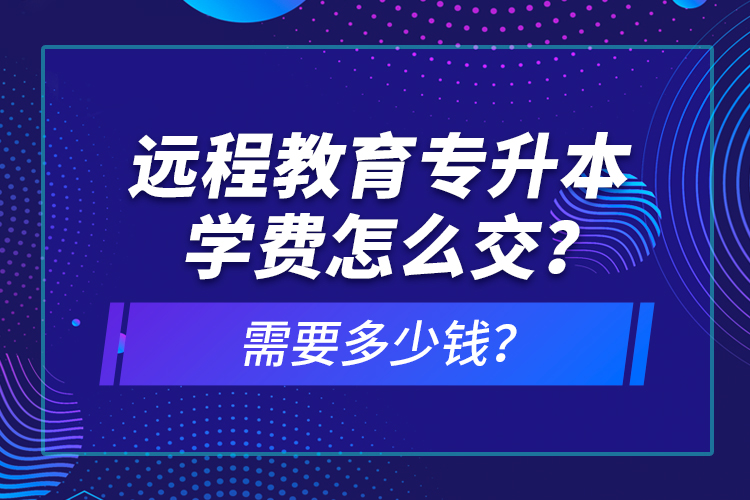 远程教育专升本学费怎么交？需要多少钱？